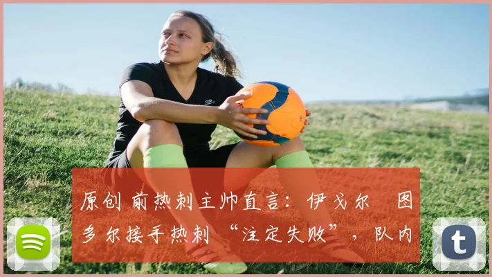 原创 前热刺主帅直言:伊戈尔・图多尔接手热刺 “注定失败”,队内氛围 “ toxic 至极”