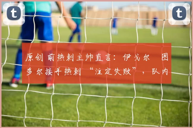 原创 前热刺主帅直言:伊戈尔・图多尔接手热刺 “注定失败”,队内氛围 “ toxic 至极”