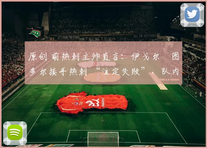 原创 前热刺主帅直言：伊戈尔・图多尔接手热刺 “注定失败”，队内氛围 “ toxic 至极”