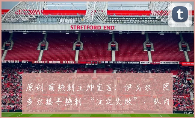 原创 前热刺主帅直言：伊戈尔・图多尔接手热刺 “注定失败”，队内氛围 “ toxic 至极”