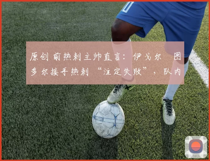 原创 前热刺主帅直言：伊戈尔・图多尔接手热刺 “注定失败”，队内氛围 “ toxic 至极”