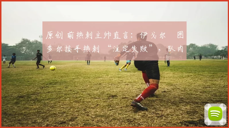 原创 前热刺主帅直言：伊戈尔・图多尔接手热刺 “注定失败”，队内氛围 “ toxic 至极”