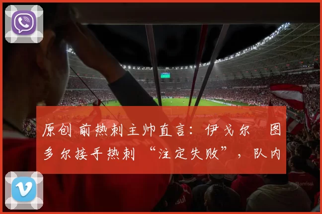 原创 前热刺主帅直言:伊戈尔・图多尔接手热刺 “注定失败”,队内氛围 “ toxic 至极”