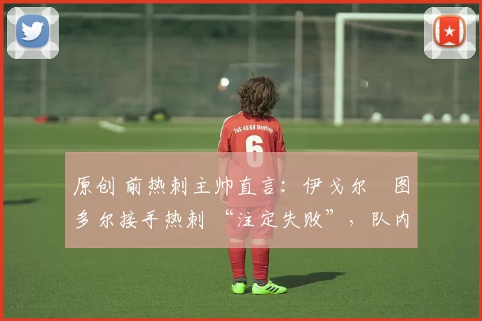原创 前热刺主帅直言:伊戈尔・图多尔接手热刺 “注定失败”,队内氛围 “ toxic 至极”