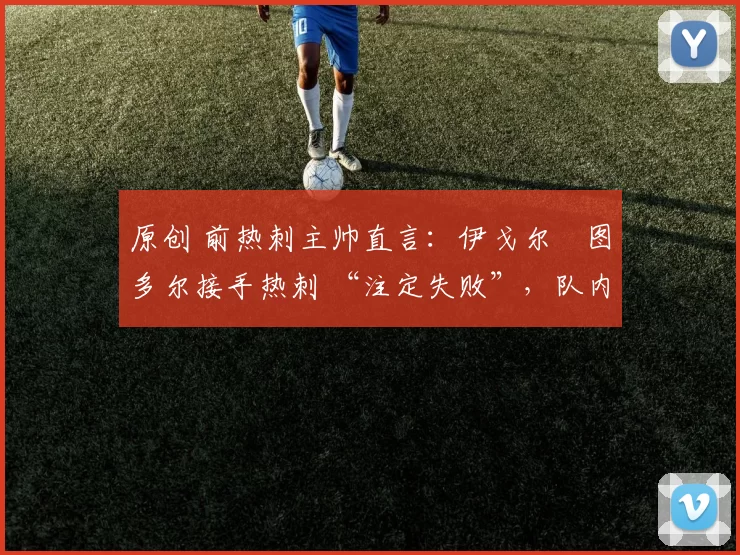 原创 前热刺主帅直言：伊戈尔・图多尔接手热刺 “注定失败”，队内氛围 “ toxic 至极”