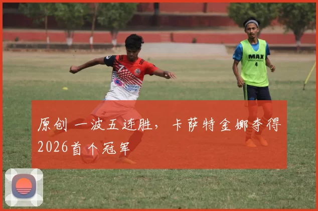 原创 一波五连胜，卡萨特金娜夺得2026首个冠军
