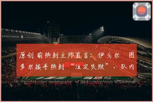 原创 前热刺主帅直言：伊戈尔・图多尔接手热刺 “注定失败”，队内氛围 “ toxic 至极”