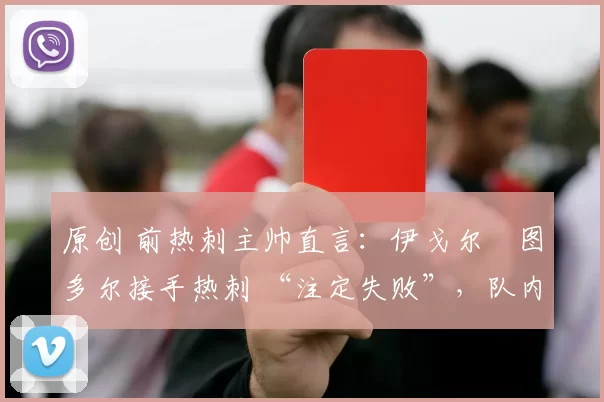 原创 前热刺主帅直言：伊戈尔・图多尔接手热刺 “注定失败”，队内氛围 “ toxic 至极”