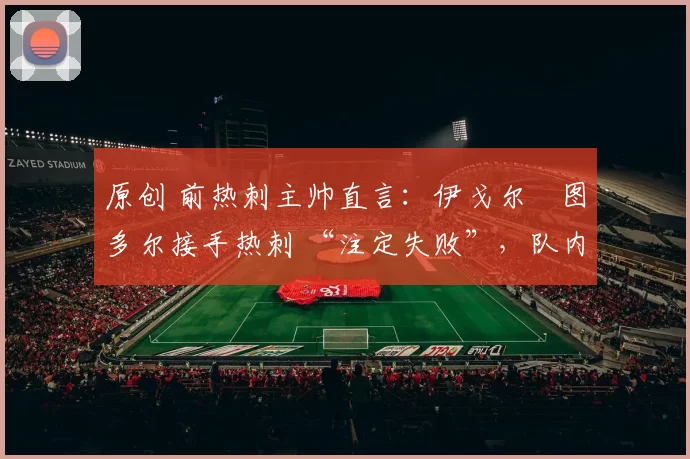 原创 前热刺主帅直言:伊戈尔・图多尔接手热刺 “注定失败”,队内氛围 “ toxic 至极”