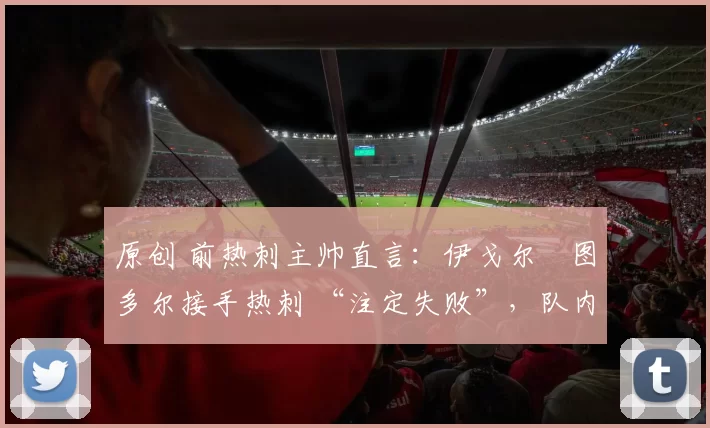 原创 前热刺主帅直言：伊戈尔・图多尔接手热刺 “注定失败”，队内氛围 “ toxic 至极”