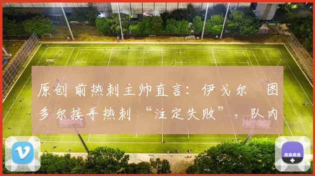 原创 前热刺主帅直言:伊戈尔・图多尔接手热刺 “注定失败”,队内氛围 “ toxic 至极”