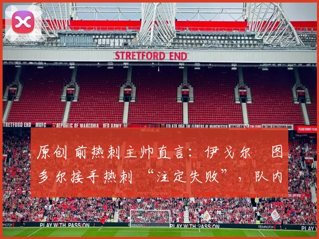 原创 前热刺主帅直言:伊戈尔・图多尔接手热刺 “注定失败”,队内氛围 “ toxic 至极”