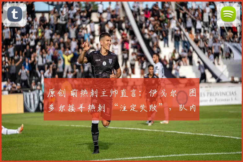 原创 前热刺主帅直言:伊戈尔・图多尔接手热刺 “注定失败”,队内氛围 “ toxic 至极”