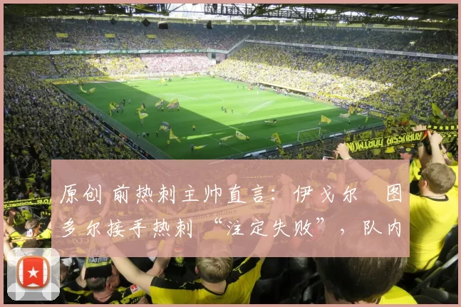 原创 前热刺主帅直言：伊戈尔・图多尔接手热刺 “注定失败”，队内氛围 “ toxic 至极”