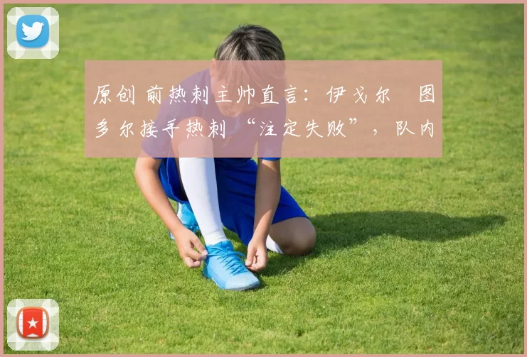 原创 前热刺主帅直言：伊戈尔・图多尔接手热刺 “注定失败”，队内氛围 “ toxic 至极”