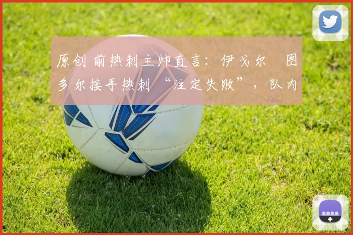 原创 前热刺主帅直言:伊戈尔・图多尔接手热刺 “注定失败”,队内氛围 “ toxic 至极”