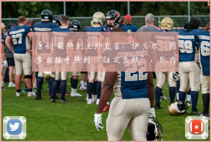 原创 前热刺主帅直言：伊戈尔・图多尔接手热刺 “注定失败”，队内氛围 “ toxic 至极”