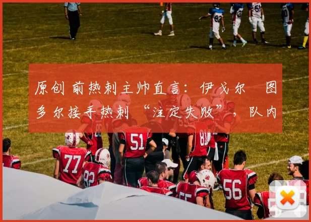 原创 前热刺主帅直言：伊戈尔・图多尔接手热刺 “注定失败”，队内氛围 “ toxic 至极”