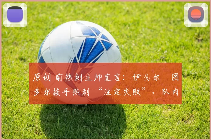 原创 前热刺主帅直言：伊戈尔・图多尔接手热刺 “注定失败”，队内氛围 “ toxic 至极”