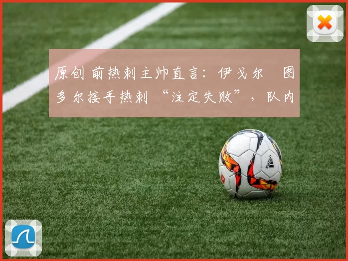 原创 前热刺主帅直言:伊戈尔・图多尔接手热刺 “注定失败”,队内氛围 “ toxic 至极”