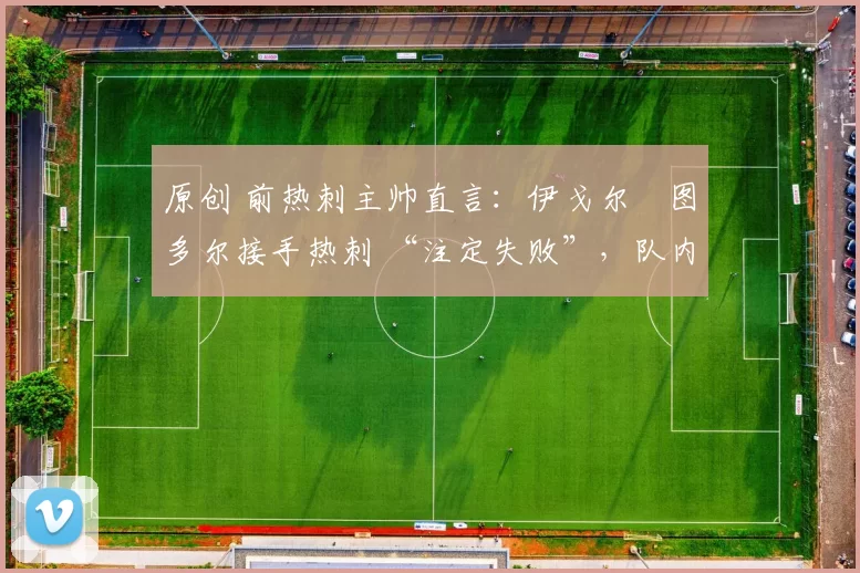 原创 前热刺主帅直言：伊戈尔・图多尔接手热刺 “注定失败”，队内氛围 “ toxic 至极”