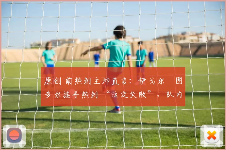 原创 前热刺主帅直言：伊戈尔・图多尔接手热刺 “注定失败”，队内氛围 “ toxic 至极”