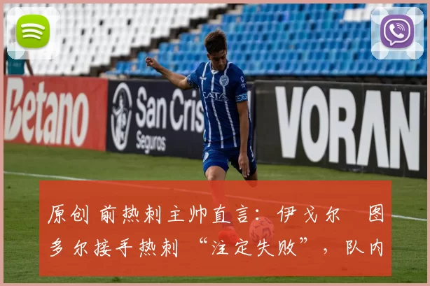 原创 前热刺主帅直言：伊戈尔・图多尔接手热刺 “注定失败”，队内氛围 “ toxic 至极”