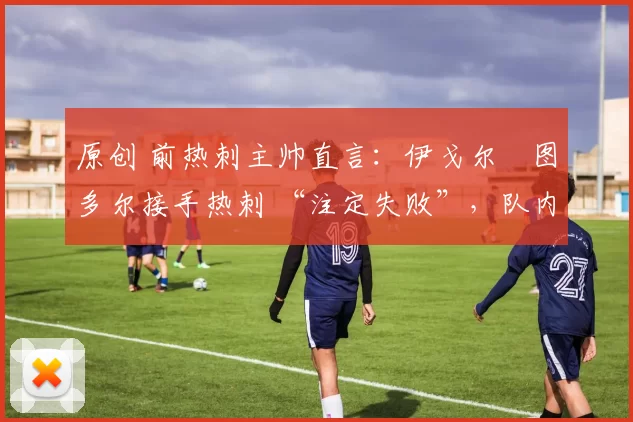 原创 前热刺主帅直言：伊戈尔・图多尔接手热刺 “注定失败”，队内氛围 “ toxic 至极”