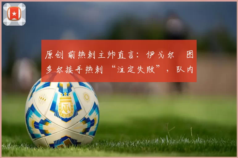 原创 前热刺主帅直言:伊戈尔・图多尔接手热刺 “注定失败”,队内氛围 “ toxic 至极”