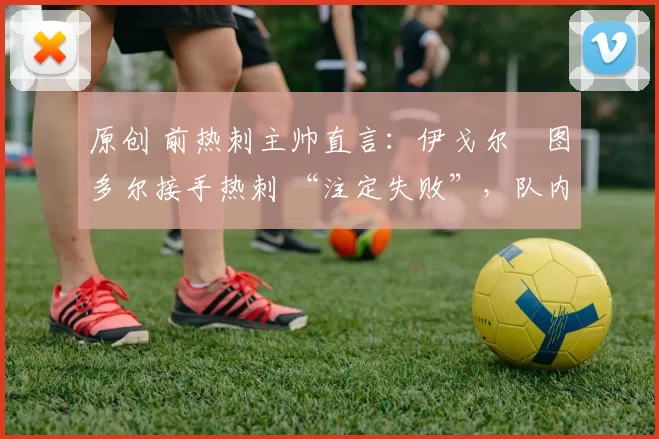 原创 前热刺主帅直言:伊戈尔・图多尔接手热刺 “注定失败”,队内氛围 “ toxic 至极”