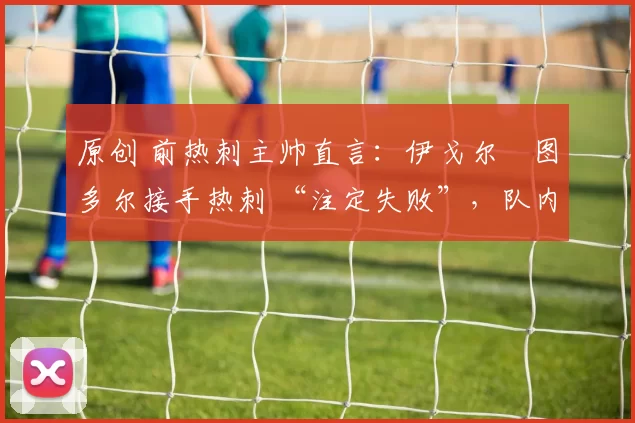 原创 前热刺主帅直言：伊戈尔・图多尔接手热刺 “注定失败”，队内氛围 “ toxic 至极”