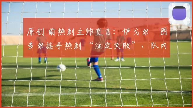 原创 前热刺主帅直言：伊戈尔・图多尔接手热刺 “注定失败”，队内氛围 “ toxic 至极”