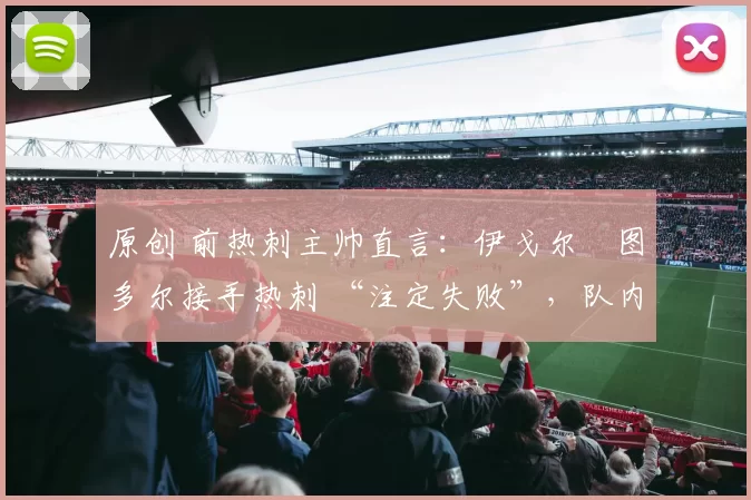 原创 前热刺主帅直言:伊戈尔・图多尔接手热刺 “注定失败”,队内氛围 “ toxic 至极”