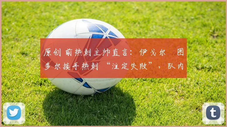 原创 前热刺主帅直言：伊戈尔・图多尔接手热刺 “注定失败”，队内氛围 “ toxic 至极”