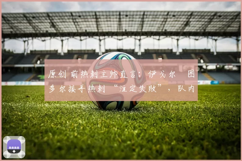 原创 前热刺主帅直言:伊戈尔・图多尔接手热刺 “注定失败”,队内氛围 “ toxic 至极”