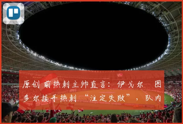 原创 前热刺主帅直言:伊戈尔・图多尔接手热刺 “注定失败”,队内氛围 “ toxic 至极”