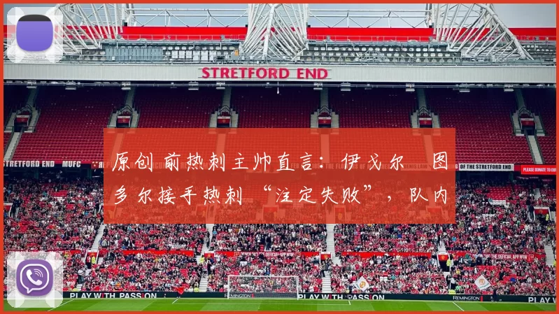 原创 前热刺主帅直言:伊戈尔・图多尔接手热刺 “注定失败”,队内氛围 “ toxic 至极”