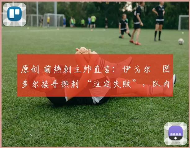 原创 前热刺主帅直言:伊戈尔・图多尔接手热刺 “注定失败”,队内氛围 “ toxic 至极”