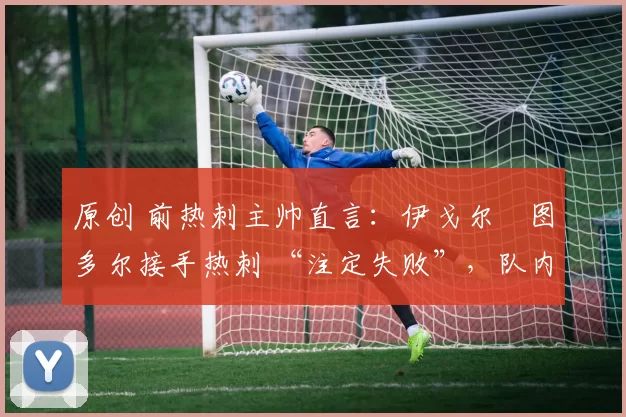 原创 前热刺主帅直言:伊戈尔・图多尔接手热刺 “注定失败”,队内氛围 “ toxic 至极”