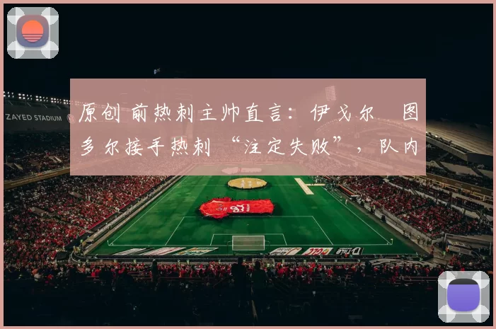 原创 前热刺主帅直言:伊戈尔・图多尔接手热刺 “注定失败”,队内氛围 “ toxic 至极”