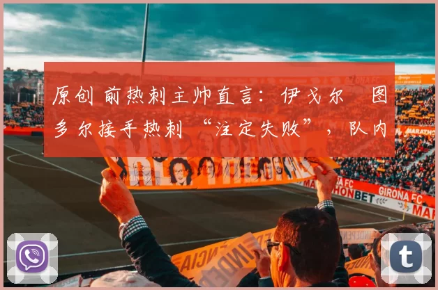 原创 前热刺主帅直言：伊戈尔・图多尔接手热刺 “注定失败”，队内氛围 “ toxic 至极”