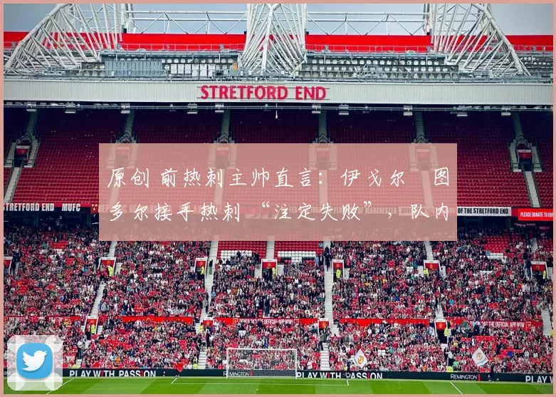 原创 前热刺主帅直言：伊戈尔・图多尔接手热刺 “注定失败”，队内氛围 “ toxic 至极”
