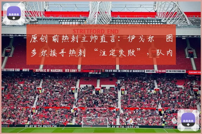 原创 前热刺主帅直言：伊戈尔・图多尔接手热刺 “注定失败”，队内氛围 “ toxic 至极”