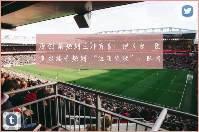 原创 前热刺主帅直言：伊戈尔・图多尔接手热刺 “注定失败”，队内氛围 “ toxic 至极”