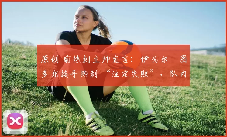 原创 前热刺主帅直言:伊戈尔・图多尔接手热刺 “注定失败”,队内氛围 “ toxic 至极”