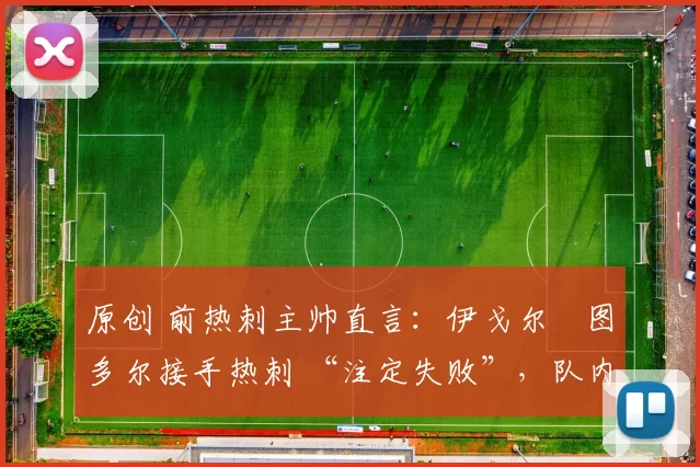 原创 前热刺主帅直言:伊戈尔・图多尔接手热刺 “注定失败”,队内氛围 “ toxic 至极”