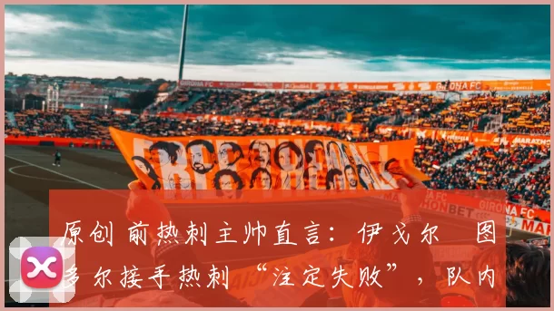 原创 前热刺主帅直言：伊戈尔・图多尔接手热刺 “注定失败”，队内氛围 “ toxic 至极”