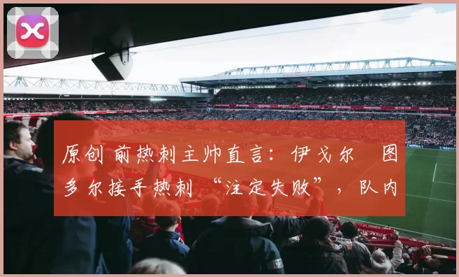 原创 前热刺主帅直言：伊戈尔・图多尔接手热刺 “注定失败”，队内氛围 “ toxic 至极”