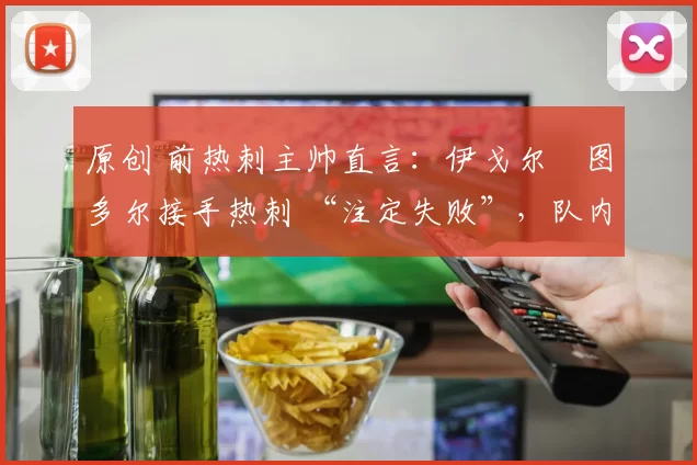 原创 前热刺主帅直言:伊戈尔・图多尔接手热刺 “注定失败”,队内氛围 “ toxic 至极”
