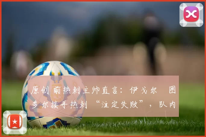 原创 前热刺主帅直言:伊戈尔・图多尔接手热刺 “注定失败”,队内氛围 “ toxic 至极”